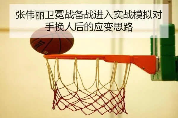 张伟丽卫冕战备战进入实战模拟对手换人后的应变思路